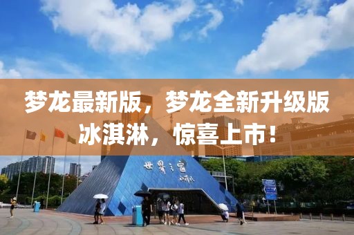 夢龍最新版，夢龍全新升級版冰淇淋，驚喜上市！