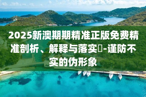 2025新澳期期精準(zhǔn)正版免費(fèi)精準(zhǔn)剖析、解釋與落實(shí)?-謹(jǐn)防不實(shí)的偽形象