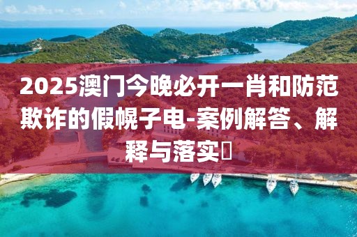 2025澳門今晚必開一肖和防范欺詐的假幌子電-案例解答、解釋與落實?