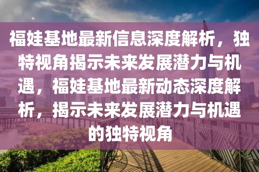 福娃基地最新信息深度解析，獨特視角揭示未來發(fā)展?jié)摿εc機遇，福娃基地最新動態(tài)深度解析，揭示未來發(fā)展?jié)摿εc機遇的獨特視角