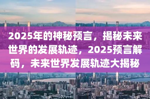 2025年的神秘預(yù)言，揭秘未來世界的發(fā)展軌跡，2025預(yù)言解碼，未來世界發(fā)展軌跡大揭秘