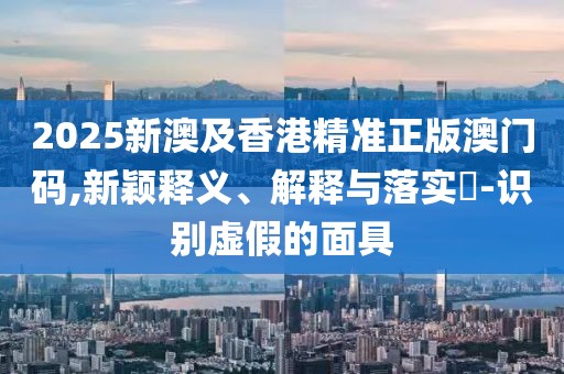 2025新澳及香港精準(zhǔn)正版澳門碼,新穎釋義、解釋與落實(shí)?-識(shí)別虛假的面具