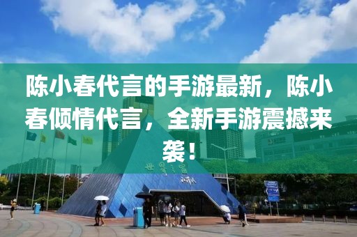 陳小春代言的手游最新，陳小春傾情代言，全新手游震撼來襲！