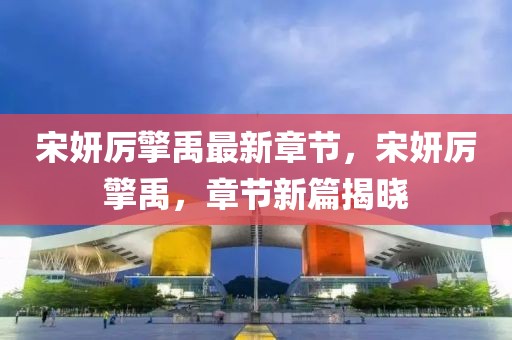 宋妍厲擎禹最新章節(jié)，宋妍厲擎禹，章節(jié)新篇揭曉