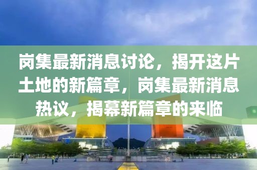 崗集最新消息討論，揭開這片土地的新篇章，崗集最新消息熱議，揭幕新篇章的來臨