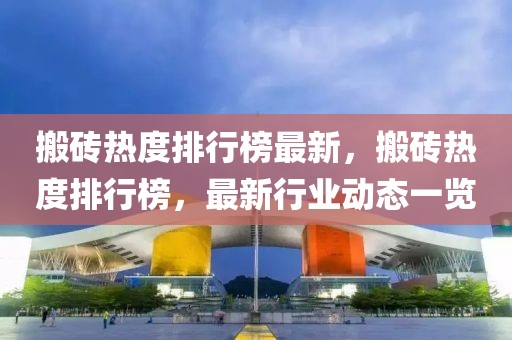 搬磚熱度排行榜最新，搬磚熱度排行榜，最新行業(yè)動(dòng)態(tài)一覽