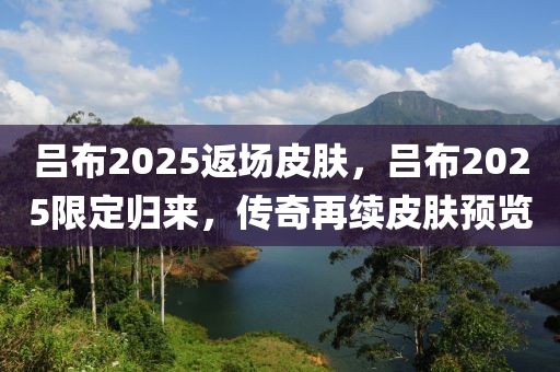 呂布2025返場皮膚，呂布2025限定歸來，傳奇再續(xù)皮膚預覽
