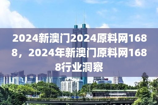 2024新澳門2024原料網(wǎng)1688，2024年新澳門原料網(wǎng)1688行業(yè)洞察