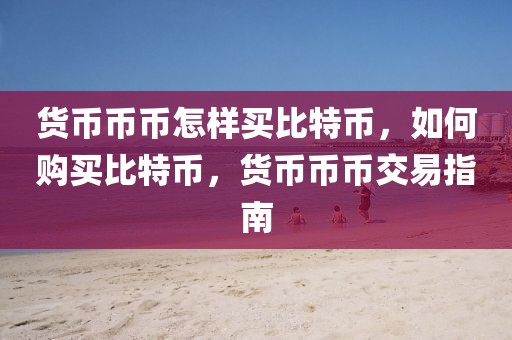 貨幣幣幣怎樣買比特幣，如何購(gòu)買比特幣，貨幣幣幣交易指南