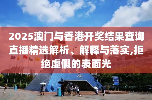 2025澳門與香港開獎(jiǎng)結(jié)果查詢直播精選解析、解釋與落實(shí),拒絕虛假的表面光
