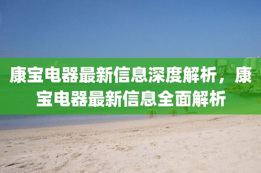 康寶電器最新信息深度解析，康寶電器最新信息全面解析