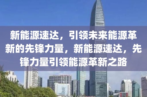 新能源速達(dá)，引領(lǐng)未來(lái)能源革新的先鋒力量，新能源速達(dá)，先鋒力量引領(lǐng)能源革新之路
