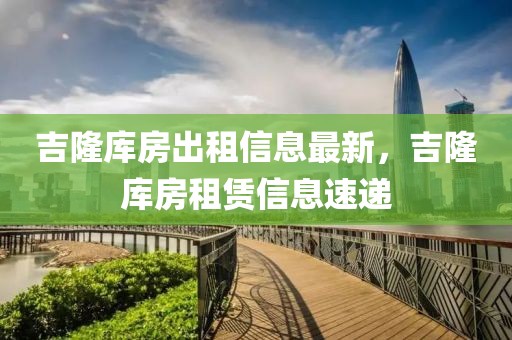 吉隆庫房出租信息最新，吉隆庫房租賃信息速遞