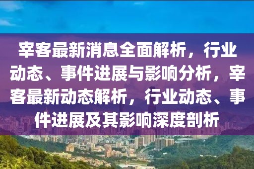宰客最新消息全面解析，行業(yè)動(dòng)態(tài)、事件進(jìn)展與影響分析，宰客最新動(dòng)態(tài)解析，行業(yè)動(dòng)態(tài)、事件進(jìn)展及其影響深度剖析