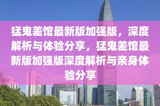 猛鬼差館最新版加強(qiáng)版，深度解析與體驗(yàn)分享，猛鬼差館最新版加強(qiáng)版深度解析與親身體驗(yàn)分享