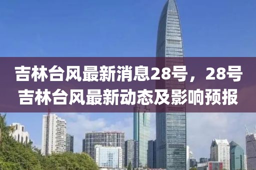 吉林臺風(fēng)最新消息28號，28號吉林臺風(fēng)最新動態(tài)及影響預(yù)報