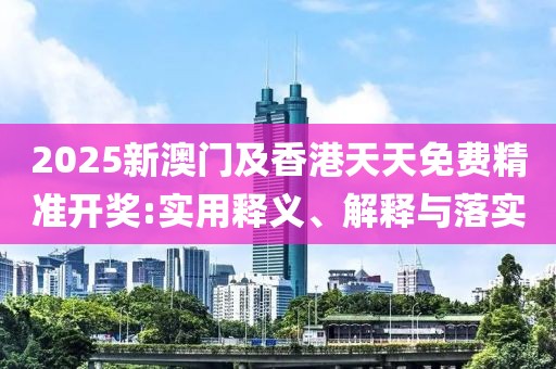 2025新澳門(mén)及香港天天免費(fèi)精準(zhǔn)開(kāi)獎(jiǎng):實(shí)用釋義、解釋與落實(shí)