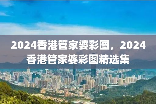 2024香港管家婆彩圖，2024香港管家婆彩圖精選集