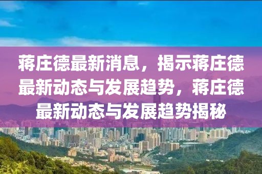 蔣莊德最新消息，揭示蔣莊德最新動(dòng)態(tài)與發(fā)展趨勢(shì)，蔣莊德最新動(dòng)態(tài)與發(fā)展趨勢(shì)揭秘