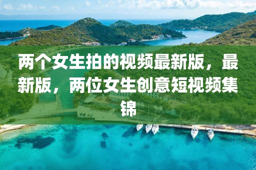 兩個女生拍的視頻最新版，最新版，兩位女生創(chuàng)意短視頻集錦