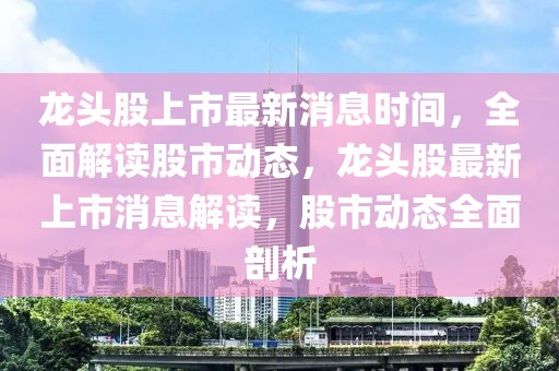龍頭股上市最新消息時間，全面解讀股市動態(tài)，龍頭股最新上市消息解讀，股市動態(tài)全面剖析