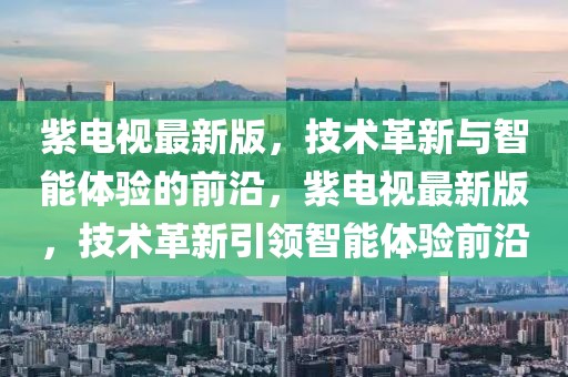 紫電視最新版，技術(shù)革新與智能體驗的前沿，紫電視最新版，技術(shù)革新引領(lǐng)智能體驗前沿