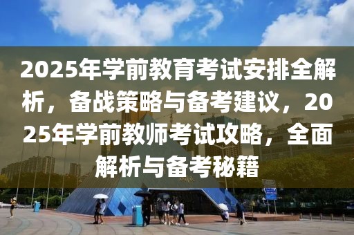 2025年學前教育考試安排全解析，備戰(zhàn)策略與備考建議，2025年學前教師考試攻略，全面解析與備考秘籍