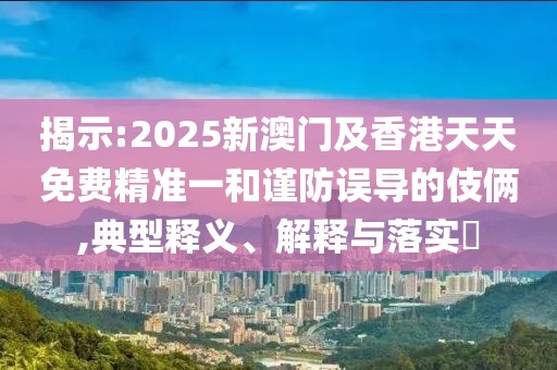 揭示:2025新澳門及香港天天免費精準一和謹防誤導的伎倆,典型釋義、解釋與落實?