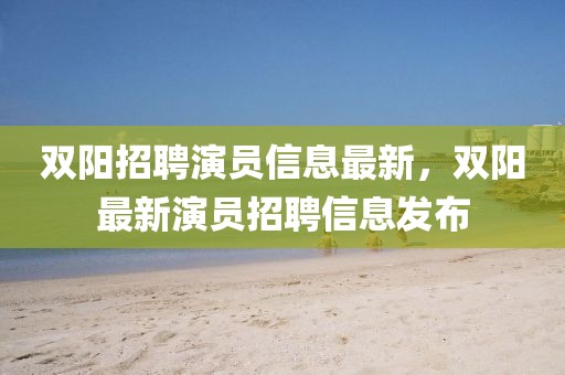 雙陽招聘演員信息最新，雙陽最新演員招聘信息發(fā)布