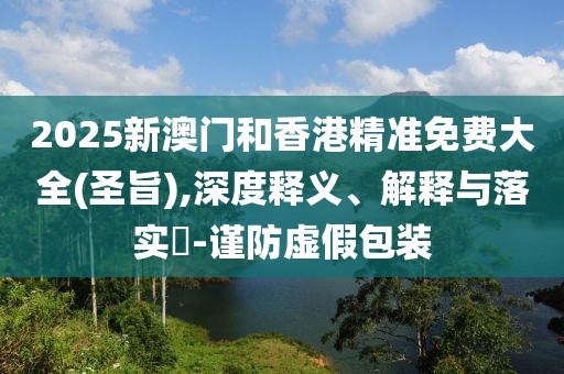 2025新澳門(mén)和香港精準(zhǔn)免費(fèi)大全(圣旨),深度釋義、解釋與落實(shí)?-謹(jǐn)防虛假包裝