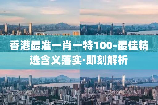 香港最準一肖一特100-最佳精選含義落實·即刻解析