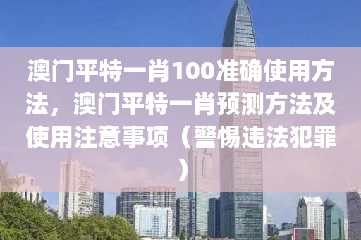 澳門平特一肖100準(zhǔn)確使用方法，澳門平特一肖預(yù)測方法及使用注意事項(xiàng)（警惕違法犯罪）
