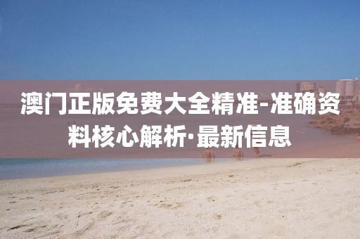 澳門正版免費大全精準(zhǔn)-準(zhǔn)確資料核心解析·最新信息