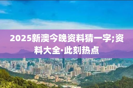 2025新澳今晚資料猜一字;資料大全·此刻熱點(diǎn)