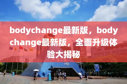 bodychange最新版，bodychange最新版，全面升級體驗(yàn)大揭秘