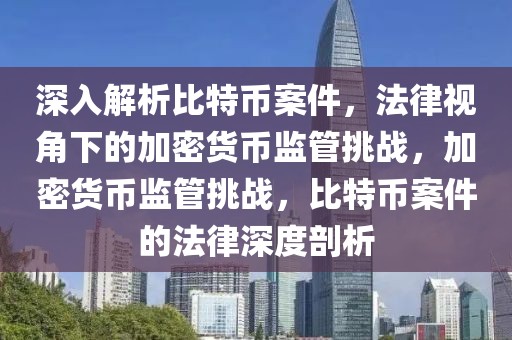 深入解析比特幣案件，法律視角下的加密貨幣監(jiān)管挑戰(zhàn)，加密貨幣監(jiān)管挑戰(zhàn)，比特幣案件的法律深度剖析
