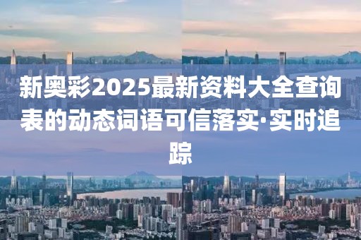 新奧彩2025最新資料大全查詢表的動態(tài)詞語可信落實·實時追蹤