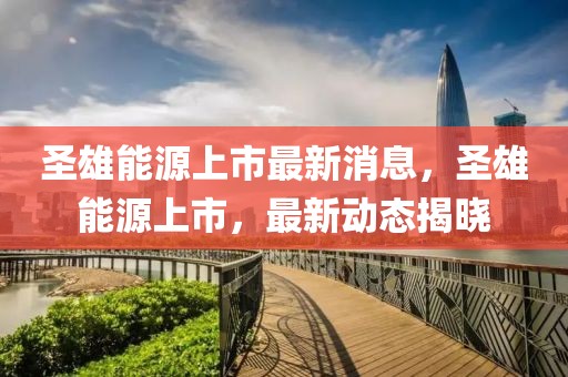 圣雄能源上市最新消息，圣雄能源上市，最新動(dòng)態(tài)揭曉