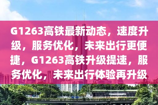 G1263高鐵最新動態(tài)，速度升級，服務(wù)優(yōu)化，未來出行更便捷，G1263高鐵升級提速，服務(wù)優(yōu)化，未來出行體驗再升級