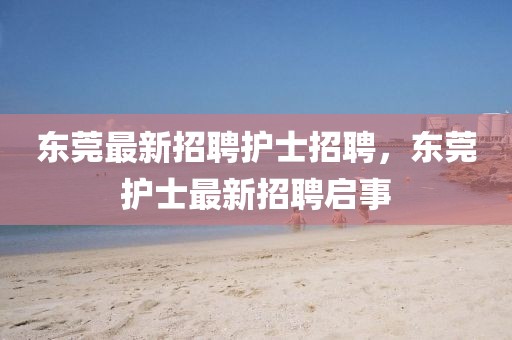 東莞最新招聘護士招聘，東莞護士最新招聘啟事