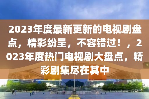 2023年度最新更新的電視劇盤點，精彩紛呈，不容錯過！，2023年度熱門電視劇大盤點，精彩劇集盡在其中