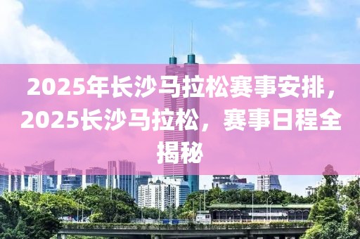2025年長(zhǎng)沙馬拉松賽事安排，2025長(zhǎng)沙馬拉松，賽事日程全揭秘