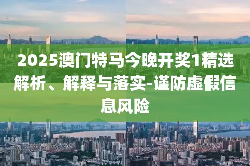 2025澳門特馬今晚開獎1精選解析、解釋與落實-謹防虛假信息風險