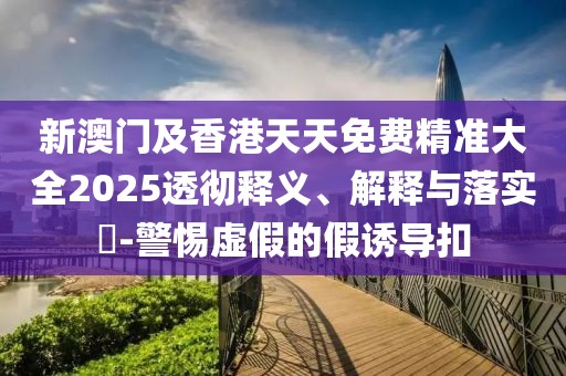 新澳門及香港天天免費(fèi)精準(zhǔn)大全2025透徹釋義、解釋與落實(shí)?-警惕虛假的假誘導(dǎo)扣