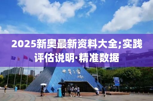 2025新奧最新資料大全;實(shí)踐評(píng)估說明·精準(zhǔn)數(shù)據(jù)