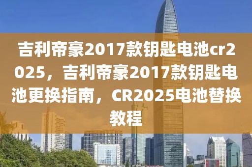 吉利帝豪2017款鑰匙電池cr2025，吉利帝豪2017款鑰匙電池更換指南，CR2025電池替換教程