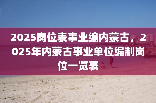 2025崗位表事業(yè)編內蒙古，2025年內蒙古事業(yè)單位編制崗位一覽表