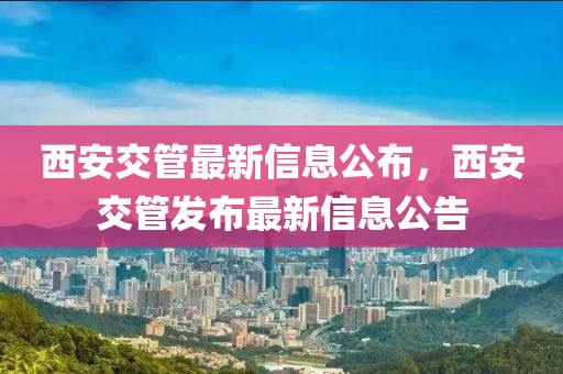 西安交管最新信息公布，西安交管發(fā)布最新信息公告