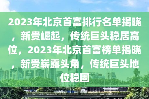 2023年北京首富排行名單揭曉，新貴崛起，傳統(tǒng)巨頭穩(wěn)居高位，2023年北京首富榜單揭曉，新貴嶄露頭角，傳統(tǒng)巨頭地位穩(wěn)固