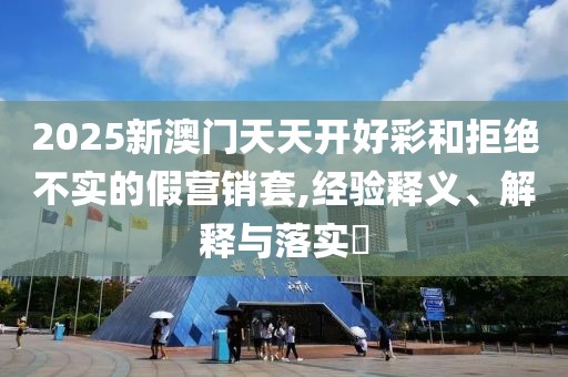 2025新澳門(mén)天天開(kāi)好彩和拒絕不實(shí)的假營(yíng)銷套,經(jīng)驗(yàn)釋義、解釋與落實(shí)?